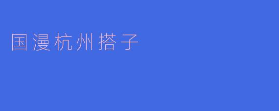 探索“国漫杭州搭子”：文化与创意的交汇
