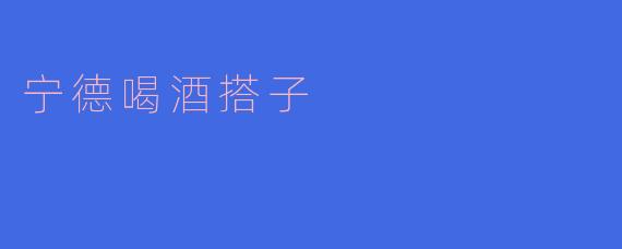 宁德喝酒搭子一般是什么样的人?