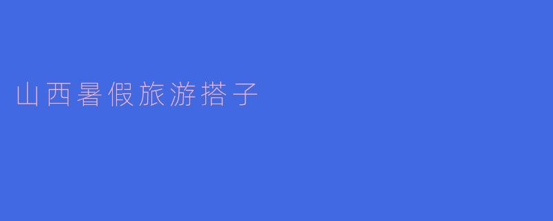 山西暑假旅游的时候，有什么推荐的搭子活动？****