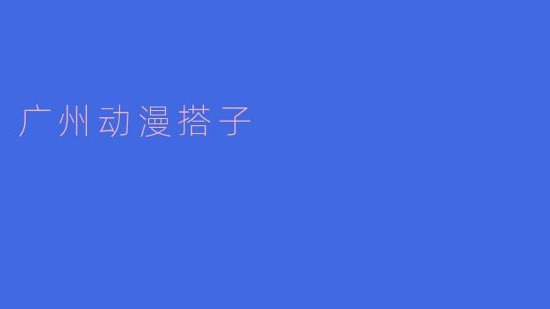 广州动漫搭子——同好之间的温暖连接