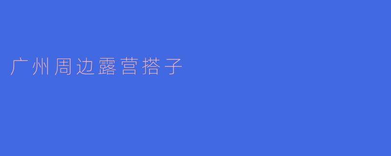 广州周边有哪些适合露营的地方，能推荐一些搭子吗？  