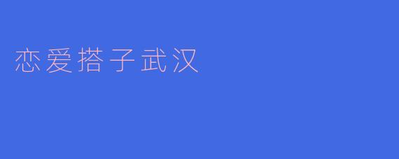 在武汉,怎样找到合适的恋爱搭子呢?