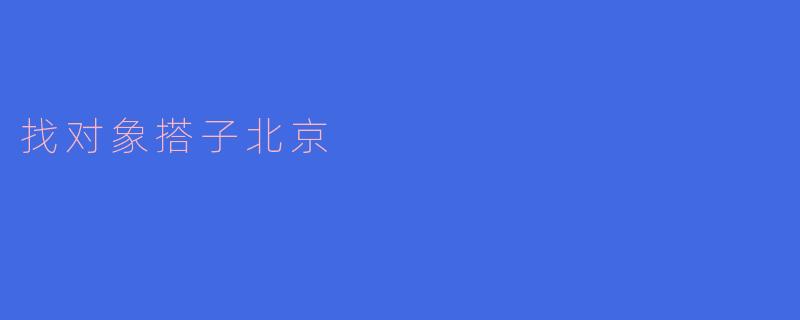 ### 找对象搭子在北京：在繁华城市中寻求真爱