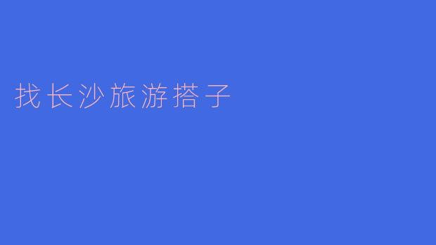 寻找长沙旅游搭子,共享美好旅程