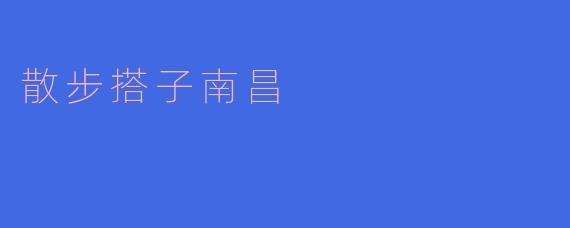 ### 散步搭子南昌:在历史与现代交融中漫游