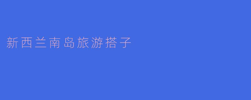 ### 新西兰南岛旅游搭子的完美选择