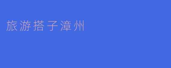 ### 探索魅力漳州,与旅游搭子共享美好时光