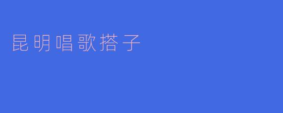 昆明的唱歌搭子活动是怎样的？
