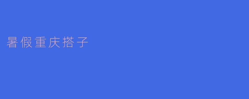 暑假重庆搭子——重庆之旅的欢乐伙伴