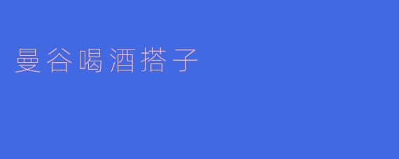 曼谷喝酒搭子:在热闹中寻觅灵魂的共鸣