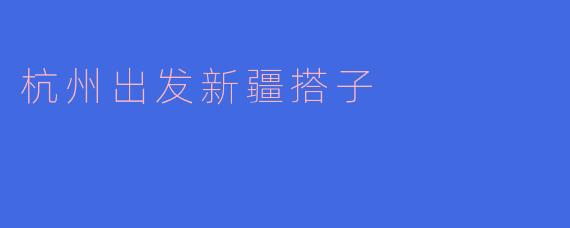 从杭州出发去新疆,你推荐什么样的搭子一起旅行比较好?