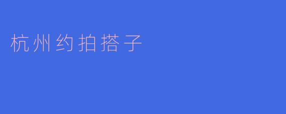 杭州约拍搭子:一起记录城市的美好时刻