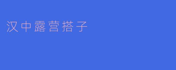 汉中露营搭子一般在什么地方露营比较好？
