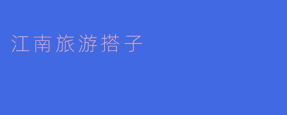 江南旅游搭子一般有哪些活动和推荐的景点呢?