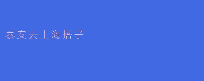 从泰安去上海,怎么才能找到合适的搭子一起出行呢?