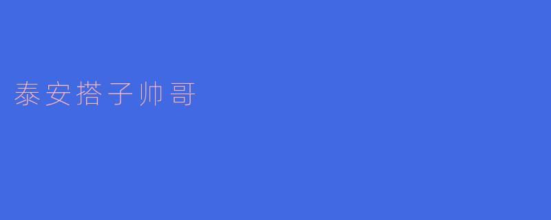 泰安搭子帅哥有什么特别之处？