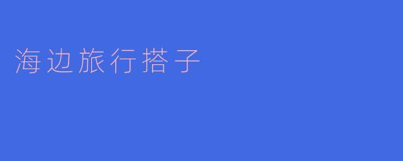 你觉得海边旅行搭子有哪些好处?****