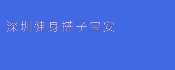 ### 在深圳宝安找到你的健身搭子,挥汗如雨,共同成长