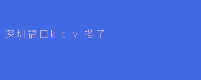 深圳福田ktv搭子