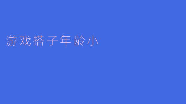 为什么现在很多游戏搭子的年龄都比较小?