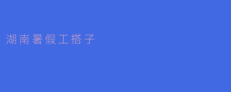 湖南暑假工搭子是什么？怎么找到合适的搭子？****