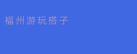 ### 福州游玩搭子:与我同行的精彩旅程