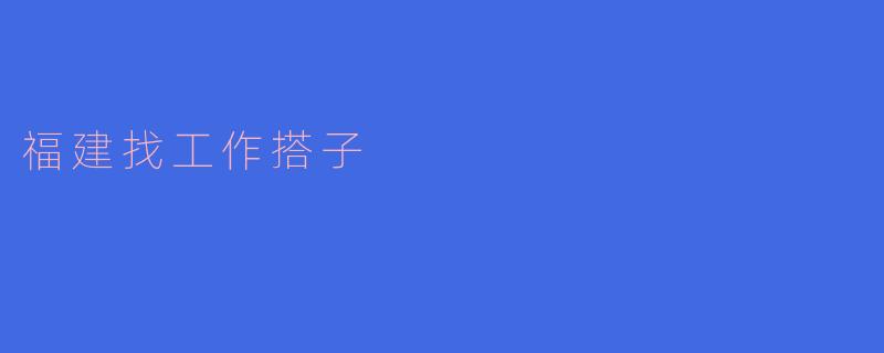 ### 福建找工作搭子的指南:携手共进,腾飞职场
