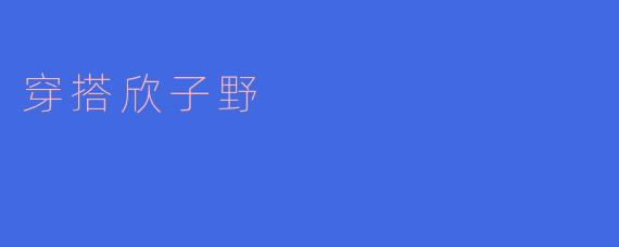 穿搭欣子野：展现个性与自然的完美结合