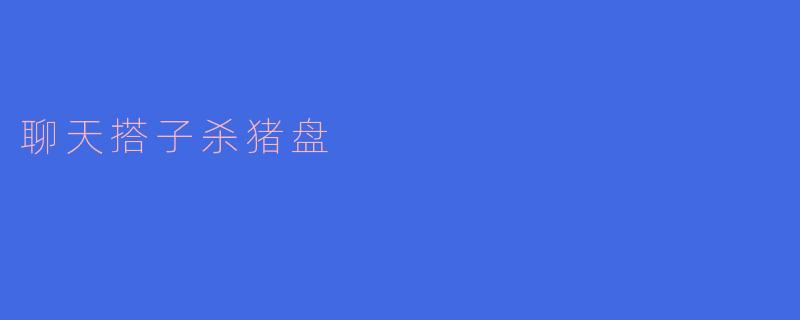 ### 警惕“聊天搭子”背后的杀猪盘骗局
