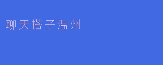 聊天搭子温州是一种怎样的社交方式?****