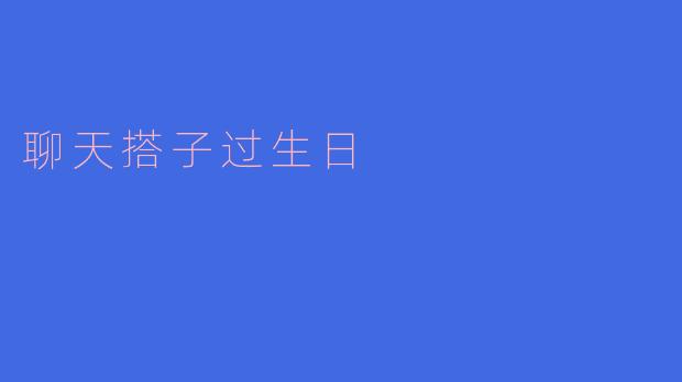 ### 与聊天搭子共庆生日：一份特别的虚拟祝福