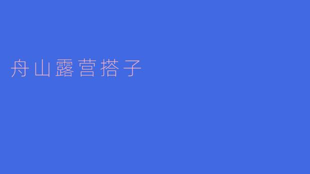 探寻舟山的露营搭子：与自然共舞的理想选择