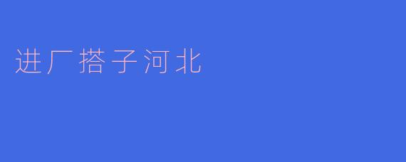 进厂搭子河北
