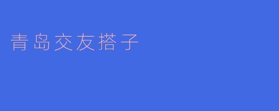 青岛交友搭子是什么，有哪些活动可以参与？****