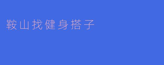 在鞍山寻找健身搭子,共同塑造健康生活