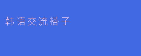 我想提高我的韩语水平,有没有推荐的交流搭子方式?