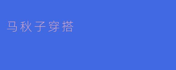 马秋子的穿搭风格是什么样的?****