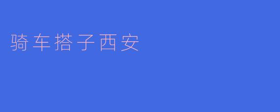 ### 骑车搭子西安:探寻古城的独特魅力