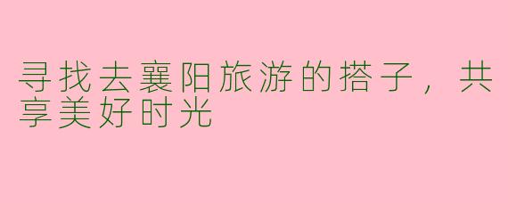 寻找去襄阳旅游的搭子，共享美好时光