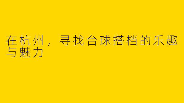 在杭州，寻找台球搭档的乐趣与魅力