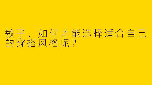 敏子，如何才能选择适合自己的穿搭风格呢？