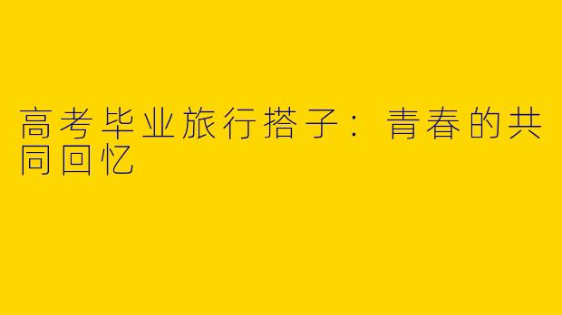 高考毕业旅行搭子：青春的共同回忆