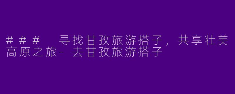 ### 寻找甘孜旅游搭子,共享壮美高原之旅