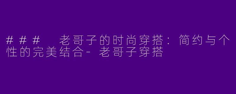 ### 老哥子的时尚穿搭：简约与个性的完美结合-老哥子穿搭