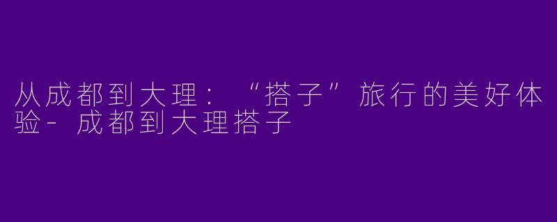 从成都到大理:“搭子”旅行的美好体验