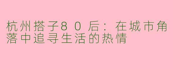 杭州搭子80后：在城市角落中追寻生活的热情