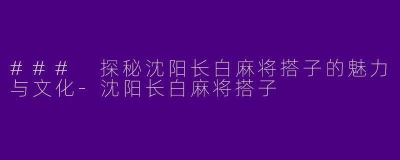 ### 探秘沈阳长白麻将搭子的魅力与文化-沈阳长白麻将搭子