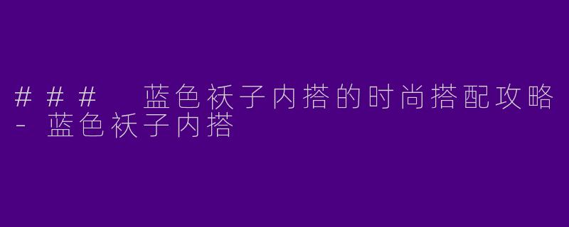 ### 蓝色袄子内搭的时尚搭配攻略-蓝色袄子内搭