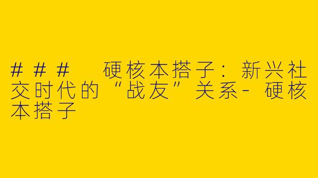 ### 硬核本搭子：新兴社交时代的“战友”关系-硬核本搭子