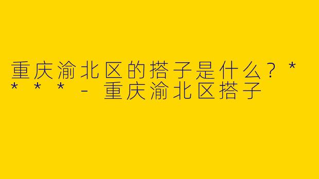 重庆渝北区的搭子是什么?****